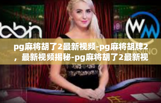 pg麻将胡了2最新视频-pg麻将胡牌2，最新视频揭秘-pg麻将胡了2最新视频