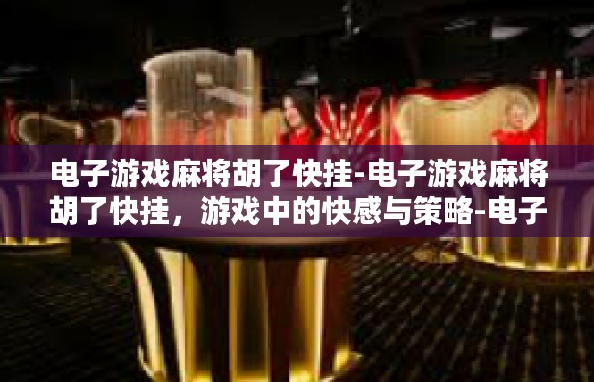 电子游戏麻将胡了快挂-电子游戏麻将胡了快挂，游戏中的快感与策略-电子游戏麻将胡了快挂