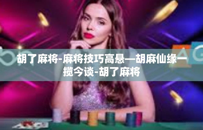 胡了麻将-麻将技巧高悬—胡麻仙缘一揽今谈-胡了麻将