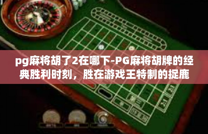 pg麻将胡了2在哪下-PG麻将胡牌的经典胜利时刻，胜在游戏王特制的捉鹿录等待着你-pg麻将胡了2在哪下