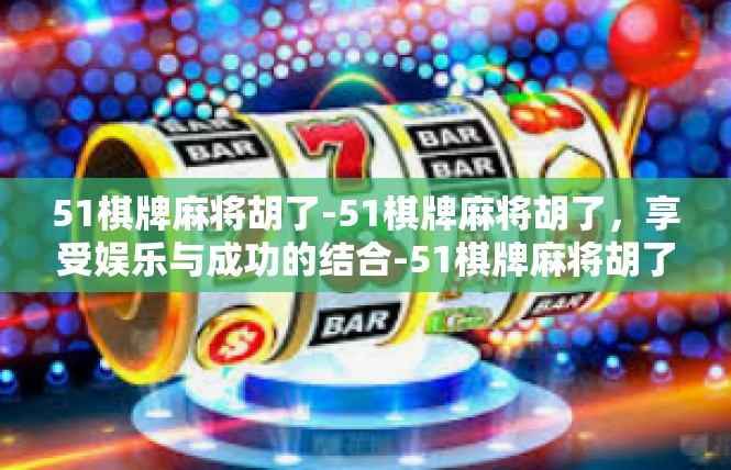51棋牌麻将胡了-51棋牌麻将胡了，享受娱乐与成功的结合-51棋牌麻将胡了