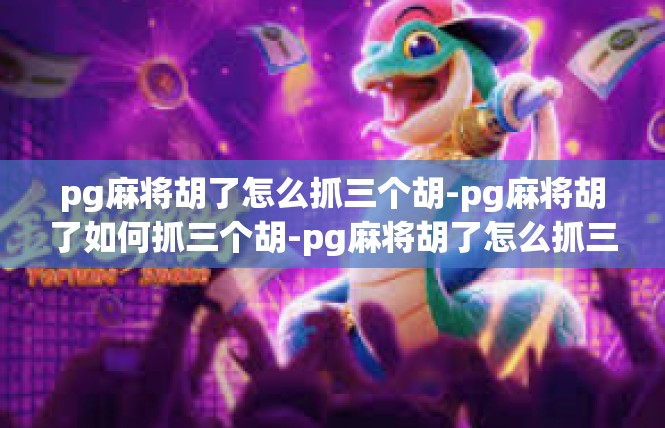 pg麻将胡了怎么抓三个胡-pg麻将胡了如何抓三个胡-pg麻将胡了怎么抓三个胡