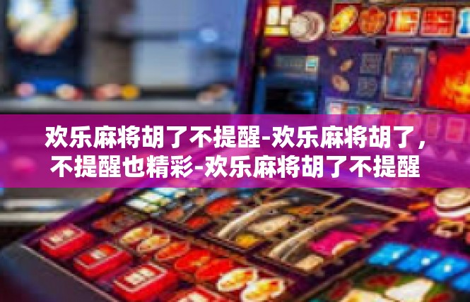 欢乐麻将胡了不提醒-欢乐麻将胡了，不提醒也精彩-欢乐麻将胡了不提醒