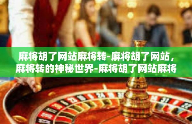 麻将胡了网站麻将转-麻将胡了网站，麻将转的神秘世界-麻将胡了网站麻将转