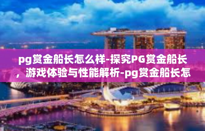 pg赏金船长怎么样-探究PG赏金船长，游戏体验与性能解析-pg赏金船长怎么样