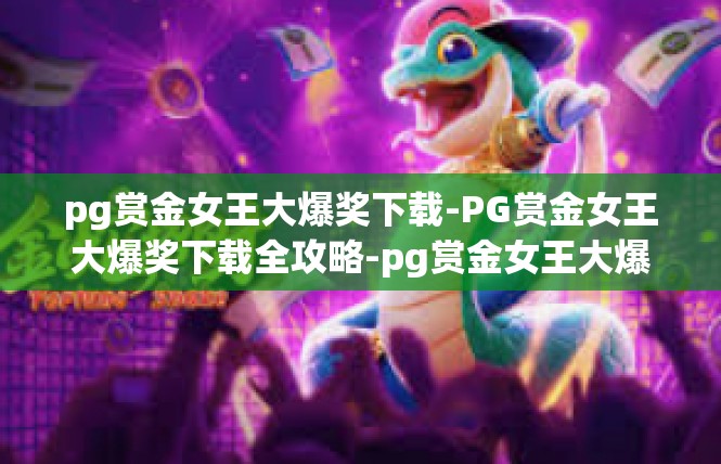 pg赏金女王大爆奖下载-PG赏金女王大爆奖下载全攻略-pg赏金女王大爆奖下载