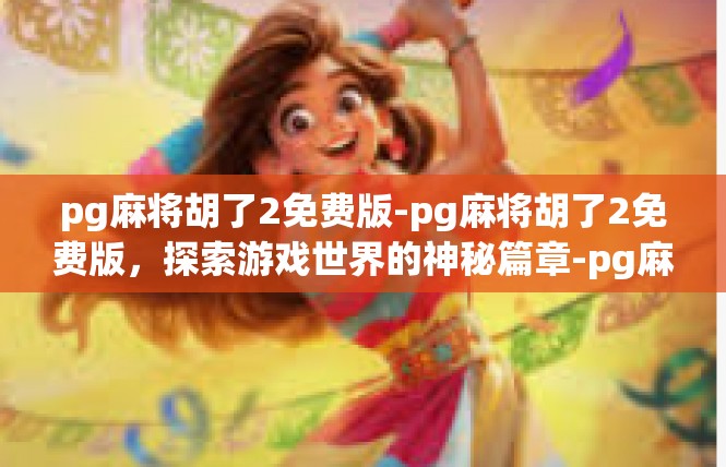 pg麻将胡了2免费版-pg麻将胡了2免费版，探索游戏世界的神秘篇章-pg麻将胡了2免费版