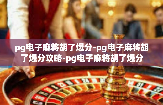 pg电子麻将胡了爆分-pg电子麻将胡了爆分攻略-pg电子麻将胡了爆分