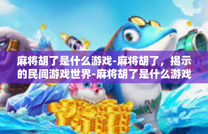 麻将胡了是什么游戏-麻将胡了，揭示的民间游戏世界-麻将胡了是什么游戏