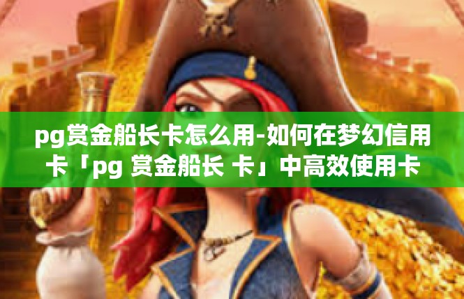 pg赏金船长卡怎么用-如何在梦幻信用卡「pg 赏金船长 卡」中高效使用卡的功能与技巧-pg赏金船长卡怎么用