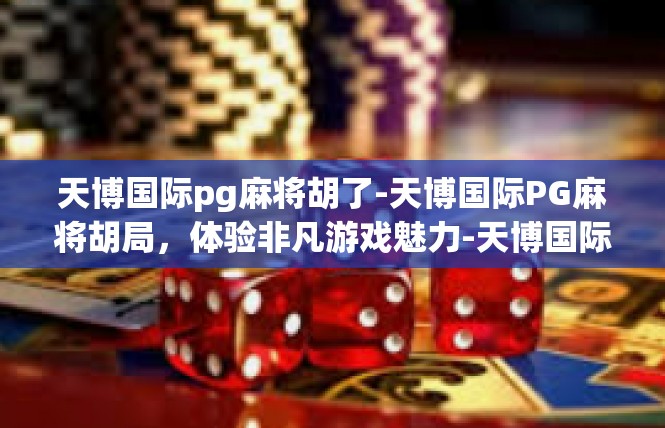 天博国际pg麻将胡了-天博国际PG麻将胡局，体验非凡游戏魅力-天博国际pg麻将胡了