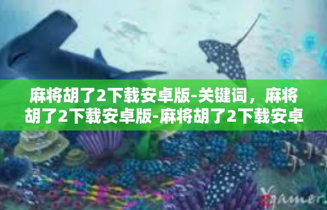 麻将胡了2下载安卓版-关键词，麻将胡了2下载安卓版-麻将胡了2下载安卓版