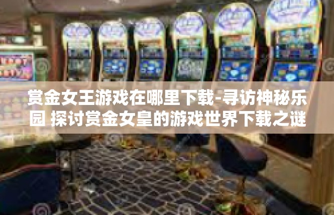 赏金女王游戏在哪里下载-寻访神秘乐园 探讨赏金女皇的游戏世界下载之谜-赏金女王游戏在哪里下载