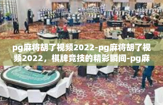 pg麻将胡了视频2022-pg麻将胡了视频2022，棋牌竞技的精彩瞬间-pg麻将胡了视频2022