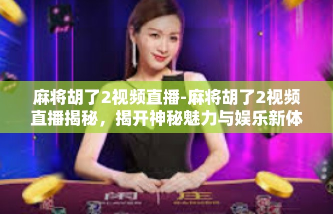 麻将胡了2视频直播-麻将胡了2视频直播揭秘，揭开神秘魅力与娱乐新体验-麻将胡了2视频直播