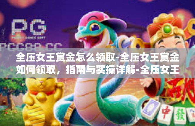全压女王赏金怎么领取-全压女王赏金如何领取，指南与实操详解-全压女王赏金怎么领取