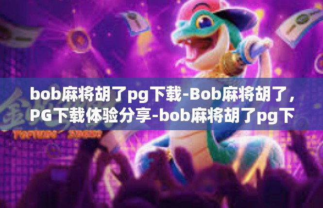 bob麻将胡了pg下载-Bob麻将胡了，PG下载体验分享-bob麻将胡了pg下载