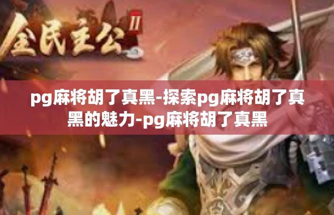 pg麻将胡了真黑-探索pg麻将胡了真黑的魅力-pg麻将胡了真黑