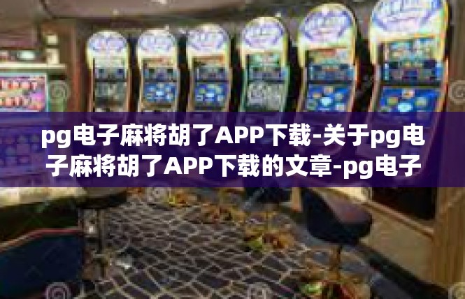 pg电子麻将胡了APP下载-关于pg电子麻将胡了APP下载的文章-pg电子麻将胡了APP下载