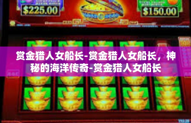 赏金猎人女船长-赏金猎人女船长，神秘的海洋传奇-赏金猎人女船长