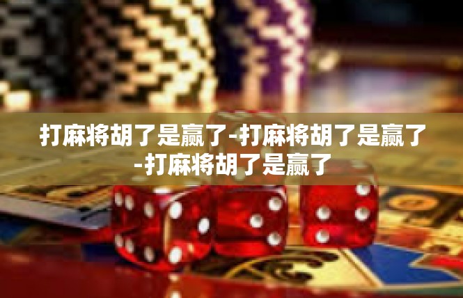 打麻将胡了是赢了-打麻将胡了是赢了-打麻将胡了是赢了