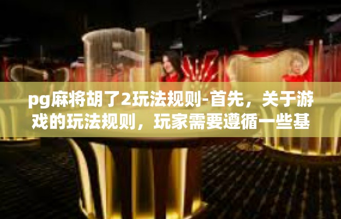 pg麻将胡了2玩法规则-首先，关于游戏的玩法规则，玩家需要遵循一些基本的规则和技巧。在游戏中，玩家需要利用手中的牌进行胡牌，达到胜利的条件。游戏的规则主要包括以下几个方面，pg麻将胡了2玩法规则