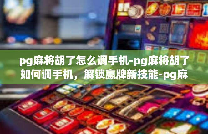 pg麻将胡了怎么调手机-pg麻将胡了如何调手机，解锁赢牌新技能-pg麻将胡了怎么调手机