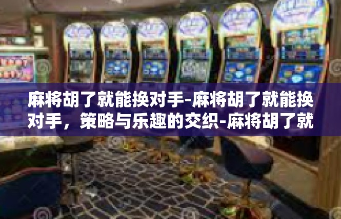 麻将胡了就能换对手-麻将胡了就能换对手，策略与乐趣的交织-麻将胡了就能换对手