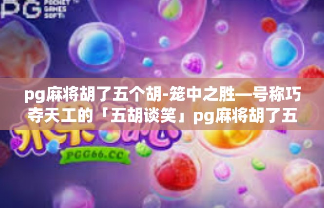 pg麻将胡了五个胡-笼中之胜—号称巧夺天工的「五胡谈笑」pg麻将胡了五个胡
