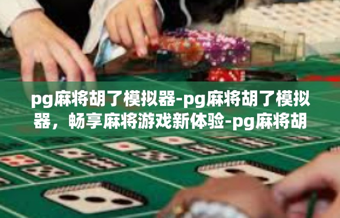pg麻将胡了模拟器-pg麻将胡了模拟器，畅享麻将游戏新体验-pg麻将胡了模拟器