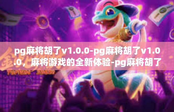 pg麻将胡了v1.0.0-pg麻将胡了v1.0.0，麻将游戏的全新体验-pg麻将胡了v1.0.0