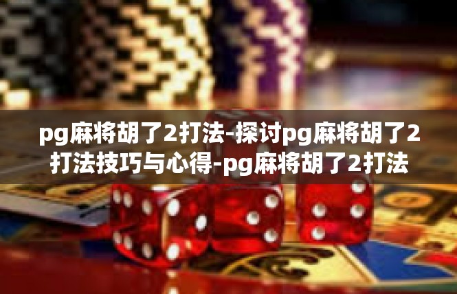 pg麻将胡了2打法-探讨pg麻将胡了2打法技巧与心得-pg麻将胡了2打法