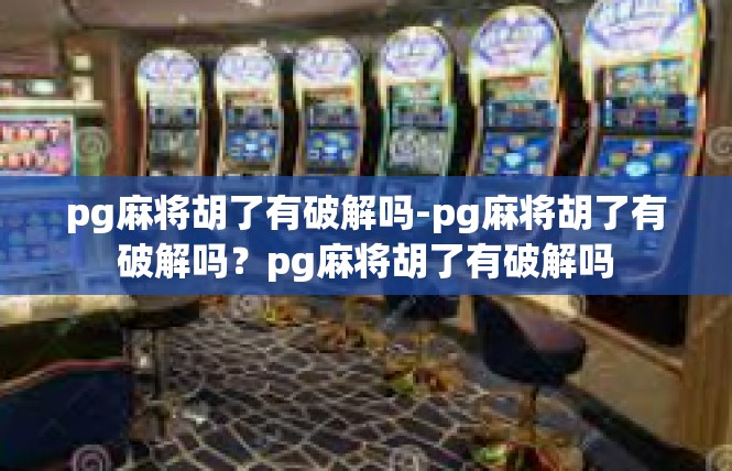 pg麻将胡了有破解吗-pg麻将胡了有破解吗？pg麻将胡了有破解吗