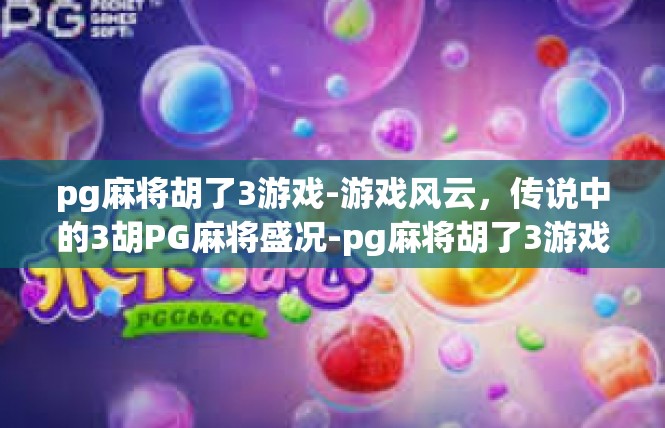 pg麻将胡了3游戏-游戏风云，传说中的3胡PG麻将盛况-pg麻将胡了3游戏