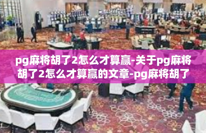 pg麻将胡了2怎么才算赢-关于pg麻将胡了2怎么才算赢的文章-pg麻将胡了2怎么才算赢