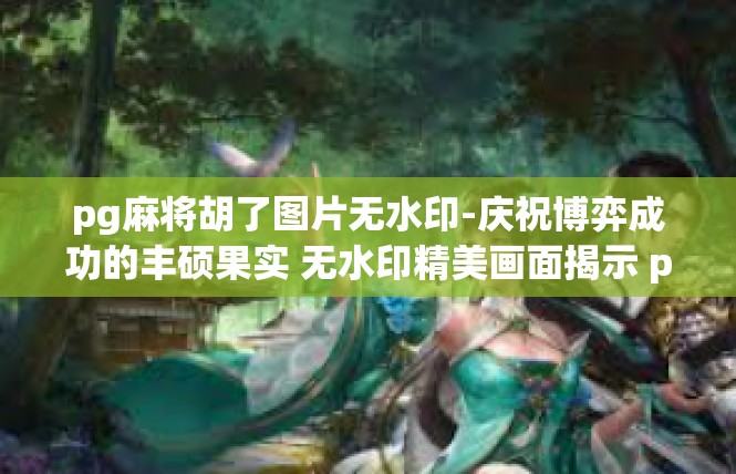 pg麻将胡了图片无水印-庆祝博弈成功的丰硕果实 无水印精美画面揭示 pg麻将胡了的成功图片-pg麻将胡了图片无水印