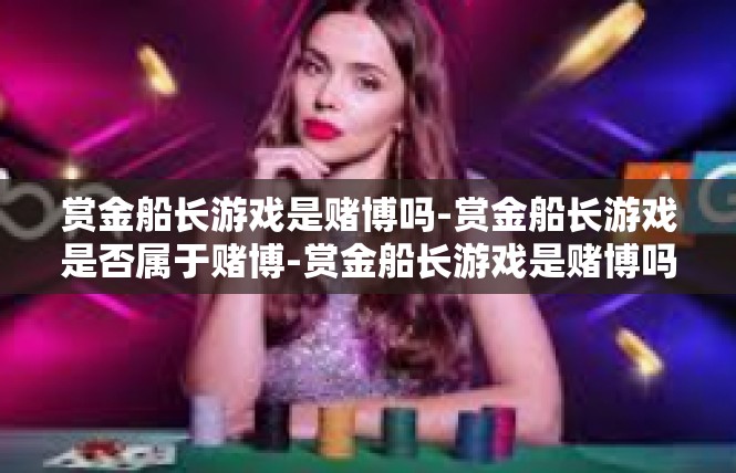 赏金船长游戏是赌博吗-赏金船长游戏是否属于赌博-赏金船长游戏是赌博吗