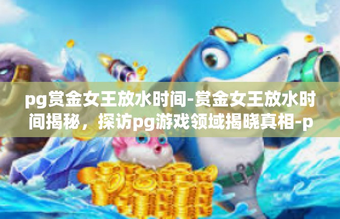 pg赏金女王放水时间-赏金女王放水时间揭秘，探访pg游戏领域揭晓真相-pg赏金女王放水时间