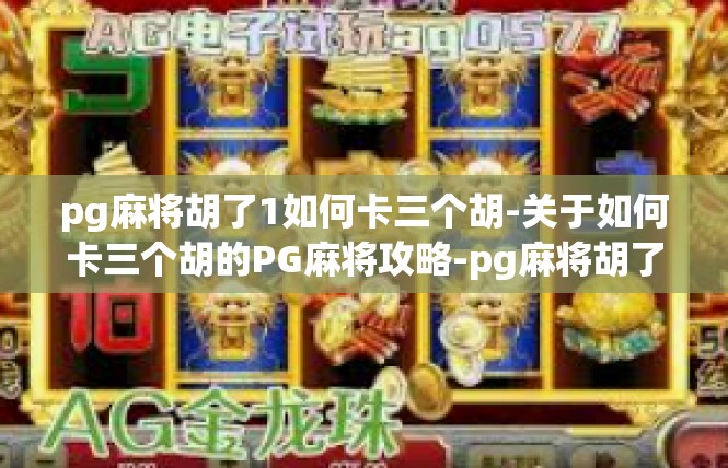 pg麻将胡了1如何卡三个胡-关于如何卡三个胡的PG麻将攻略-pg麻将胡了1如何卡三个胡