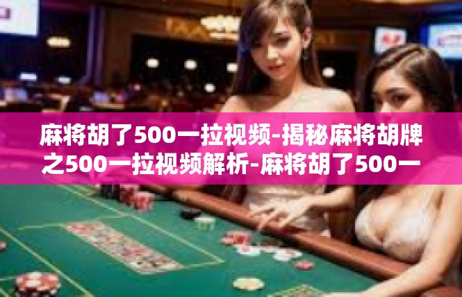 麻将胡了500一拉视频-揭秘麻将胡牌之500一拉视频解析-麻将胡了500一拉视频