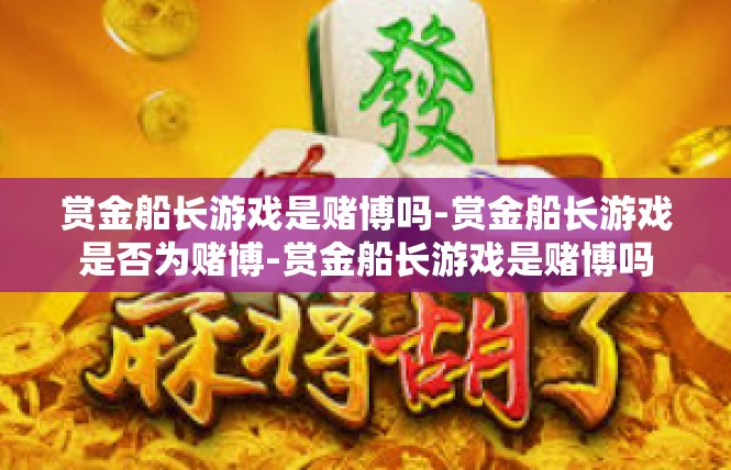 赏金船长游戏是赌博吗-赏金船长游戏是否为赌博-赏金船长游戏是赌博吗