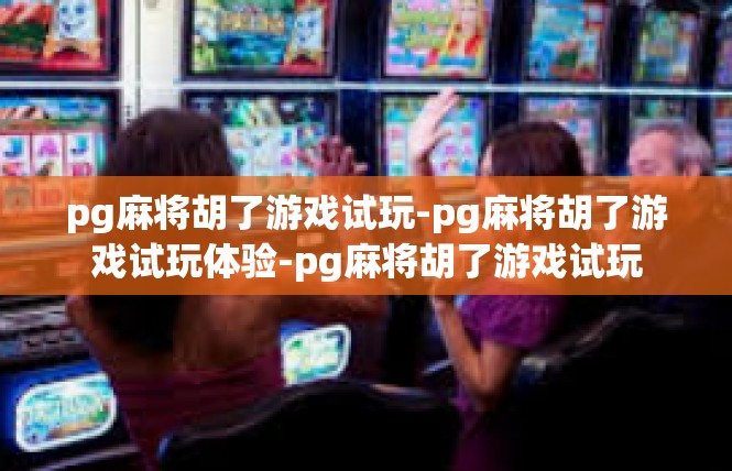 pg麻将胡了游戏试玩-pg麻将胡了游戏试玩体验-pg麻将胡了游戏试玩