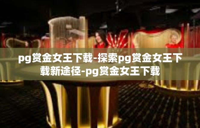 pg赏金女王下载-探索pg赏金女王下载新途径-pg赏金女王下载