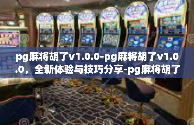 pg麻将胡了v1.0.0-pg麻将胡了v1.0.0，全新体验与技巧分享-pg麻将胡了v1.0.0