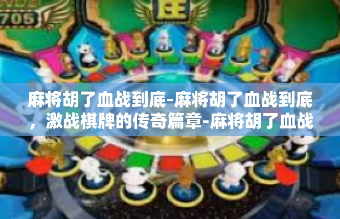 麻将胡了血战到底-麻将胡了血战到底，激战棋牌的传奇篇章-麻将胡了血战到底