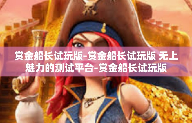 赏金船长试玩版-赏金船长试玩版 无上魅力的测试平台-赏金船长试玩版