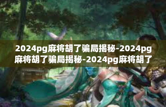 2024pg麻将胡了骗局揭秘-2024pg麻将胡了骗局揭秘-2024pg麻将胡了骗局揭秘