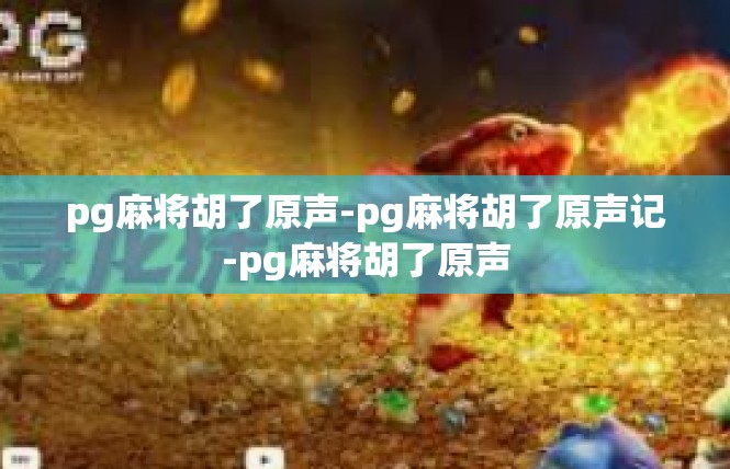 pg麻将胡了原声-pg麻将胡了原声记-pg麻将胡了原声