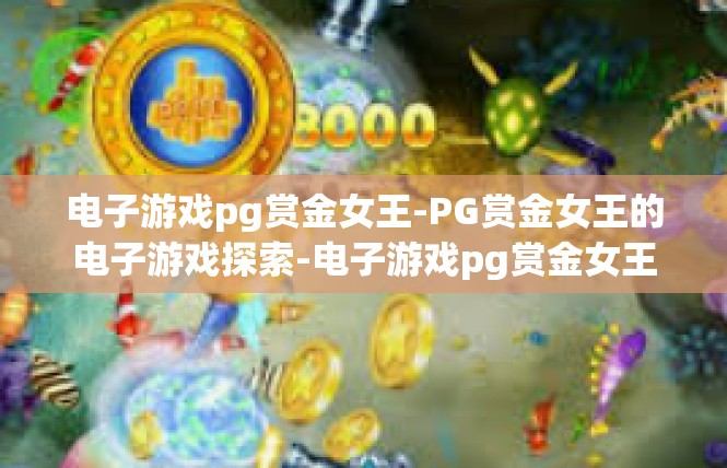 电子游戏pg赏金女王-PG赏金女王的电子游戏探索-电子游戏pg赏金女王
