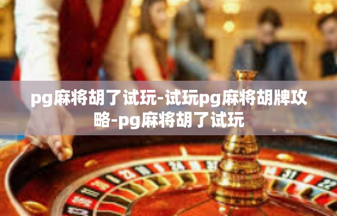 pg麻将胡了试玩-试玩pg麻将胡牌攻略-pg麻将胡了试玩